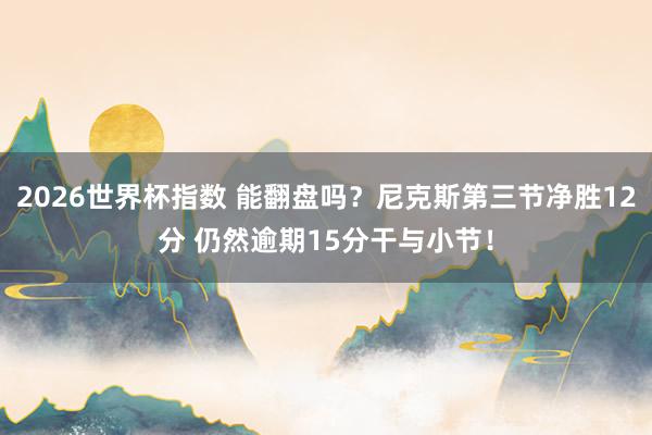 2026世界杯指数 能翻盘吗？尼克斯第三节净胜12分 仍然逾期15分干与小节！
