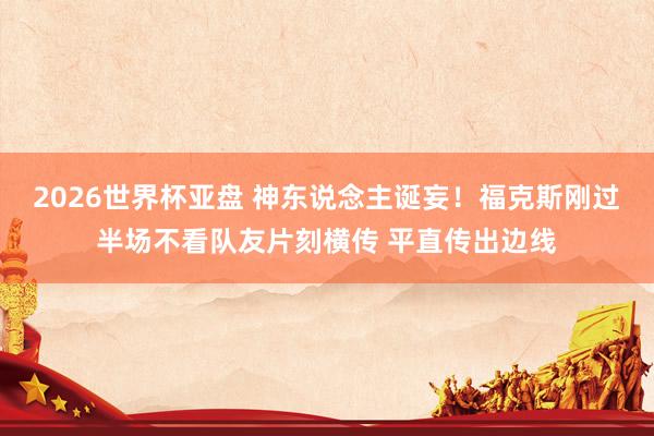2026世界杯亚盘 神东说念主诞妄！福克斯刚过半场不看队友片刻横传 平直传出边线
