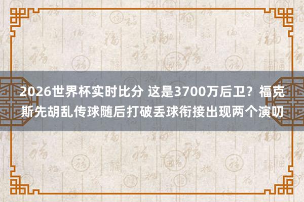 2026世界杯实时比分 这是3700万后卫？福克斯先胡乱传球随后打破丢球衔接出现两个演叨