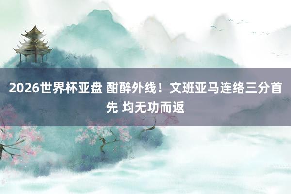 2026世界杯亚盘 酣醉外线！文班亚马连络三分首先 均无功而返
