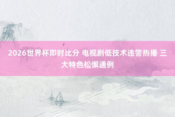 2026世界杯即时比分 电视剧低技术违警热播 三大特色松懈通例
