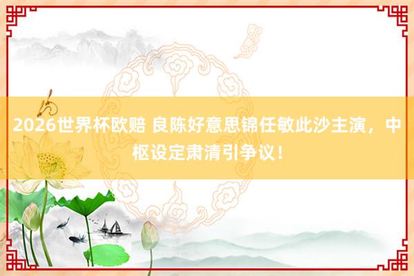2026世界杯欧赔 良陈好意思锦任敏此沙主演，中枢设定肃清引争议！