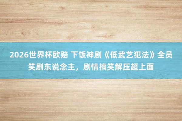 2026世界杯欧赔 下饭神剧《低武艺犯法》全员笑剧东说念主，剧情搞笑解压超上面