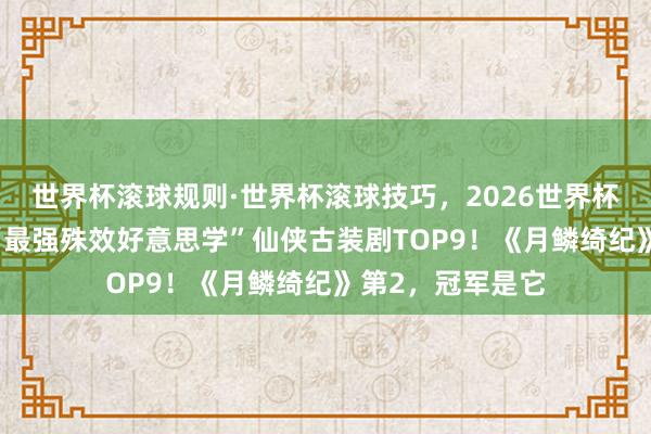 世界杯滚球规则·世界杯滚球技巧,2026世界杯文字直播 网评“最强殊效好意思学”仙侠古装剧TOP9!《月鳞绮纪》第2,冠军是它