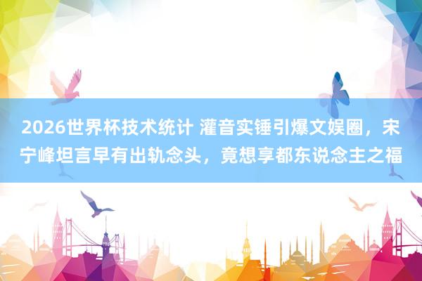2026世界杯技术统计 灌音实锤引爆文娱圈,宋宁峰坦言早有出轨念头,竟想享都东说念主之福