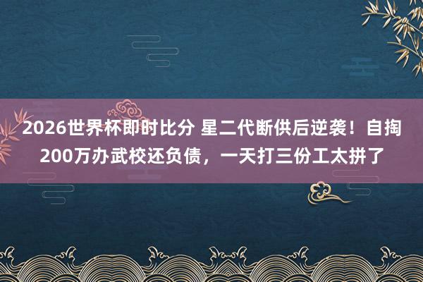 2026世界杯即时比分 星二代断供后逆袭!自掏200万办武校还负债,一天打三份工太拼了