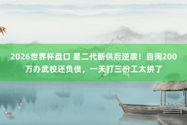 2026世界杯盘口 星二代断供后逆袭!自掏200万办武校还负债,一天打三份工太拼了
