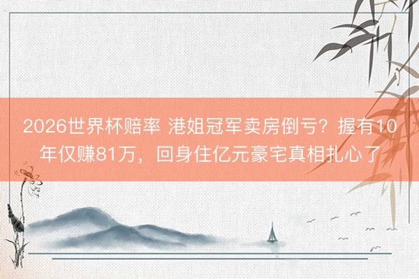 2026世界杯赔率 港姐冠军卖房倒亏?握有10年仅赚81万,回身住亿元豪宅真相扎心了