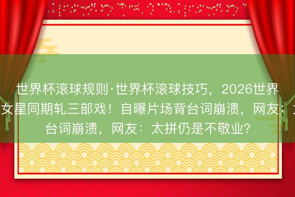 世界杯滚球规则·世界杯滚球技巧,2026世界杯文字直播 顶流女星同期轧三部戏!自曝片场背台词崩溃,网友:太拼仍是不敬业?