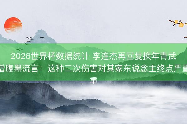 2026世界杯数据统计 李连杰再回复换年青武僧腹黑流言:这种二次伤害对其家东说念主终点严重