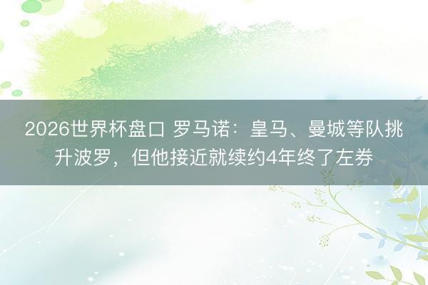 2026世界杯盘口 罗马诺:皇马、曼城等队挑升波罗,但他接近就续约4年终了左券