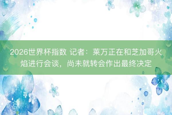 2026世界杯指数 记者:莱万正在和芝加哥火焰进行会谈,尚未就转会作出最终决定