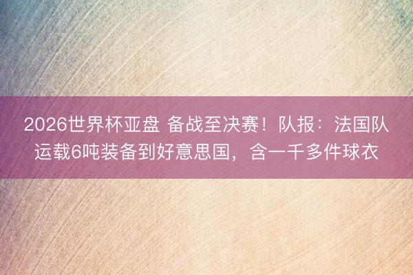 2026世界杯亚盘 备战至决赛!队报:法国队运载6吨装备到好意思国,含一千多件球衣