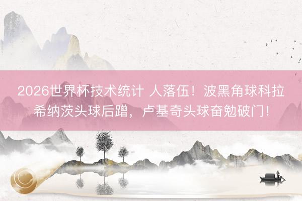 2026世界杯技术统计 人落伍！波黑角球科拉希纳茨头球后蹭，卢基奇头球奋勉破门！