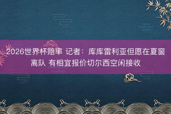 2026世界杯赔率 记者:库库雷利亚但愿在夏窗离队 有相宜报价切尔西空闲接收