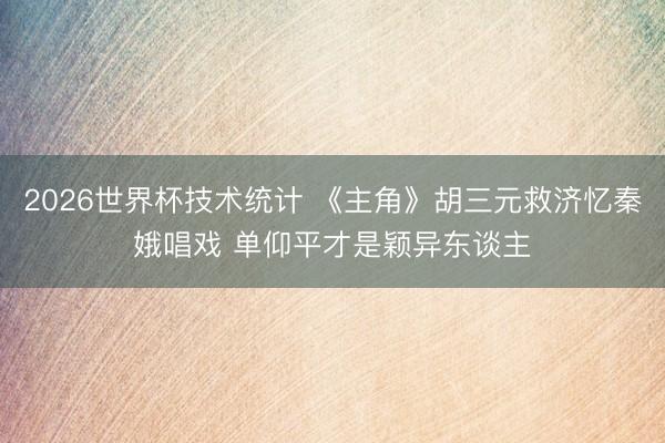 2026世界杯技术统计 《主角》胡三元救济忆秦娥唱戏 单仰平才是颖异东谈主