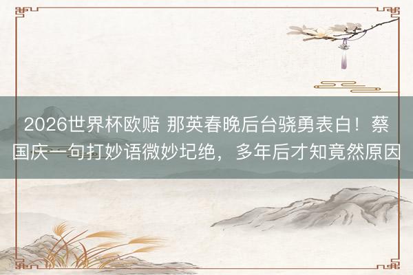 2026世界杯欧赔 那英春晚后台骁勇表白!蔡国庆一句打妙语微妙圮绝,多年后才知竟然原因