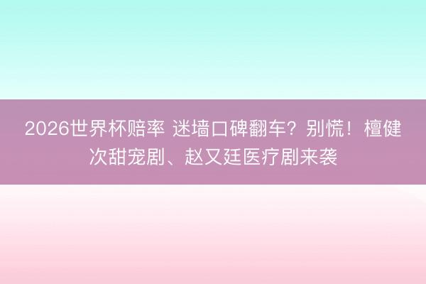 2026世界杯赔率 迷墙口碑翻车?别慌!檀健次甜宠剧、赵又廷医疗剧来袭