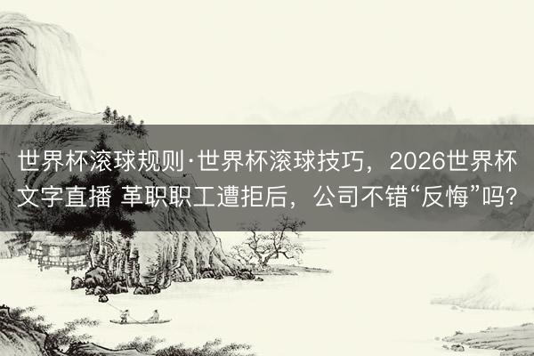 世界杯滚球规则·世界杯滚球技巧,2026世界杯文字直播 革职职工遭拒后,公司不错“反悔”吗?
