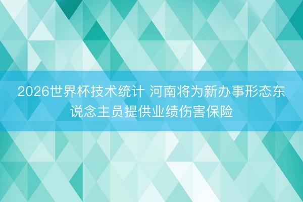 2026世界杯技术统计 河南将为新办事形态东说念主员提供业绩伤害保险