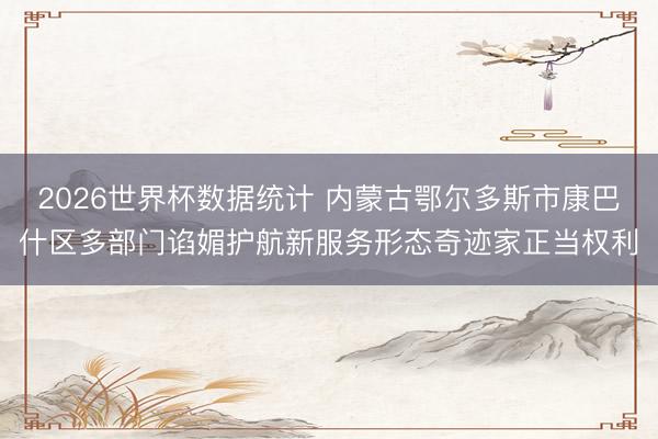 2026世界杯数据统计 内蒙古鄂尔多斯市康巴什区多部门谄媚护航新服务形态奇迹家正当权利