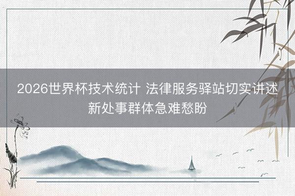 2026世界杯技术统计 法律服务驿站切实讲述新处事群体急难愁盼