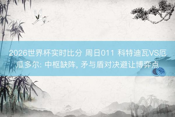 2026世界杯实时比分 周日011 科特迪瓦VS厄瓜多尔: 中枢缺阵, 矛与盾对决避让博弈点