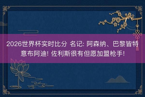 2026世界杯实时比分 名记: 阿森纳、巴黎皆特意布阿迪! 佐利斯很有但愿加盟枪手!