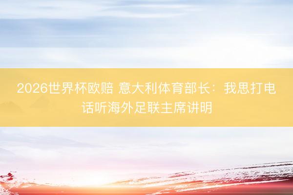 2026世界杯欧赔 意大利体育部长：我思打电话听海外足联主席讲明