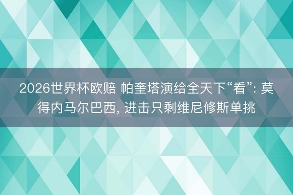 2026世界杯欧赔 帕奎塔演给全天下“看”: 莫得内马尔巴西, 进击只剩维尼修斯单挑