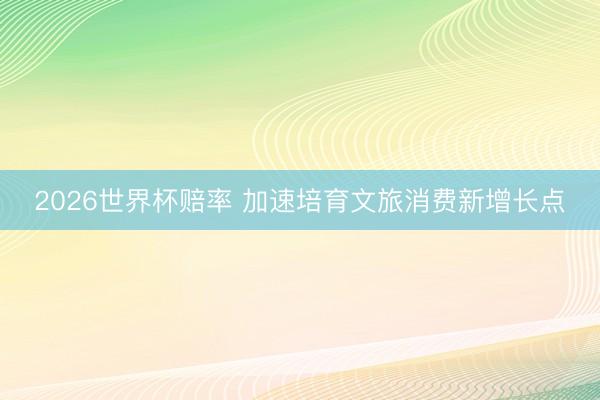 2026世界杯赔率 加速培育文旅消费新增长点