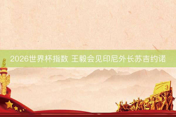 2026世界杯指数 王毅会见印尼外长苏吉约诺