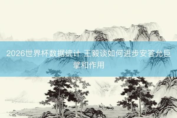 2026世界杯数据统计 王毅谈如何进步安答允巨擘和作用