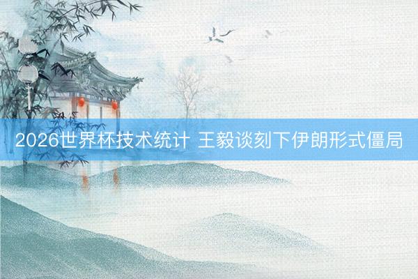 2026世界杯技术统计 王毅谈刻下伊朗形式僵局