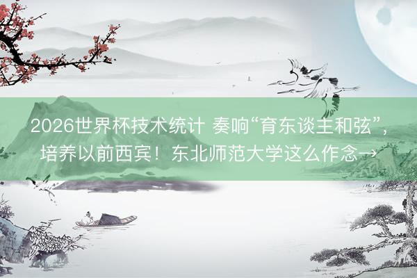 2026世界杯技术统计 奏响“育东谈主和弦”，培养以前西宾！东北师范大学这么作念→