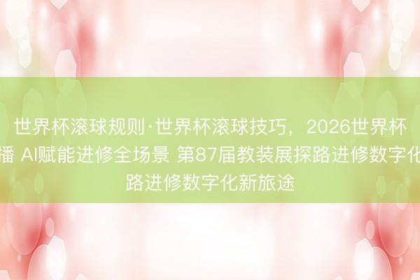 世界杯滚球规则·世界杯滚球技巧,2026世界杯文字直播 AI赋能进修全场景 第87届教装展探路进修数字化新旅途