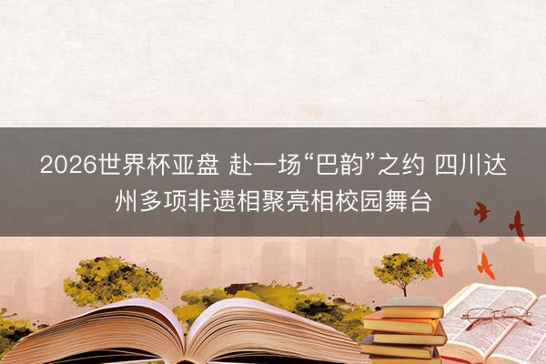 2026世界杯亚盘 赴一场“巴韵”之约 四川达州多项非遗相聚亮相校园舞台