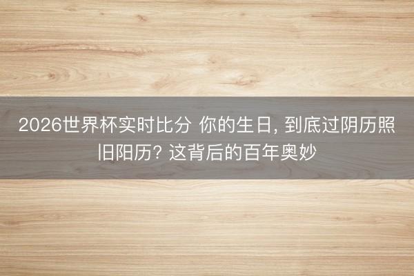 2026世界杯实时比分 你的生日, 到底过阴历照旧阳历? 这背后的百年奥妙