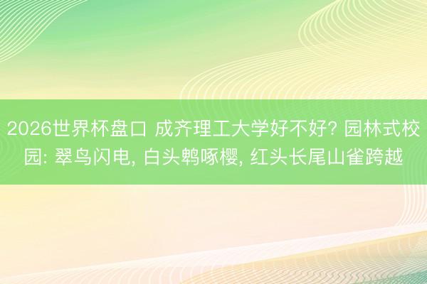 2026世界杯盘口 成齐理工大学好不好? 园林式校园: 翠鸟闪电, 白头鹎啄樱, 红头长尾山雀跨越