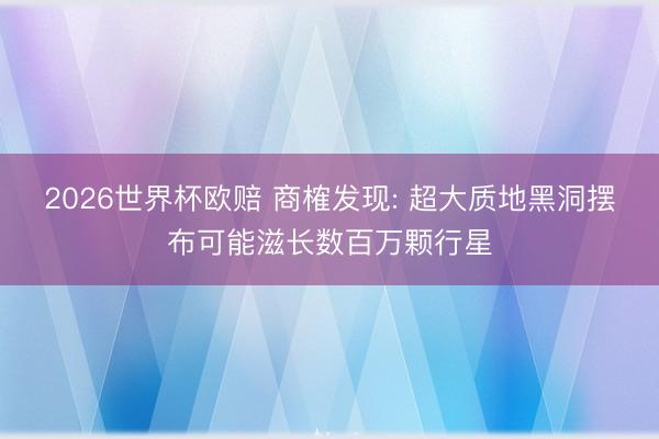 2026世界杯欧赔 商榷发现: 超大质地黑洞摆布可能滋长数百万颗行星