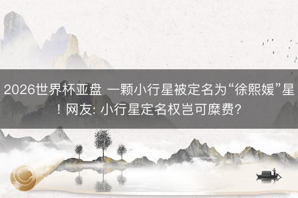 2026世界杯亚盘 一颗小行星被定名为“徐熙媛”星! 网友: 小行星定名权岂可糜费?