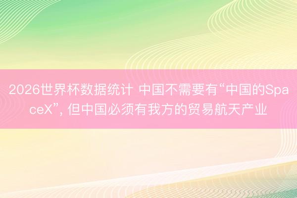 2026世界杯数据统计 中国不需要有“中国的SpaceX”, 但中国必须有我方的贸易航天产业