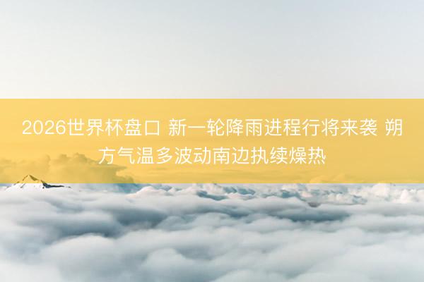 2026世界杯盘口 新一轮降雨进程行将来袭 朔方气温多波动南边执续燥热