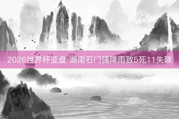 2026世界杯亚盘 湖南石门强降雨致5死11失联