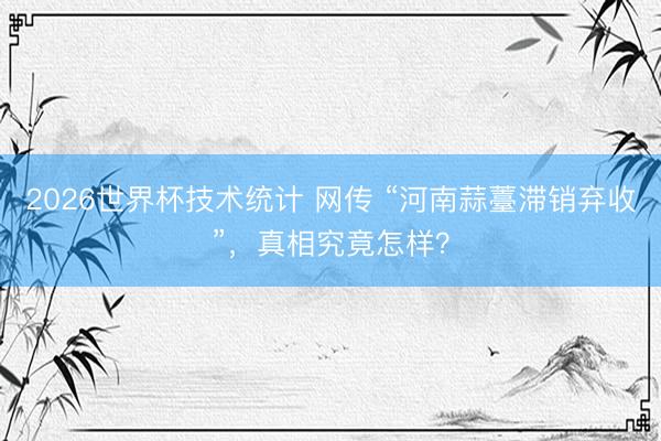 2026世界杯技术统计 网传 “河南蒜薹滞销弃收”,真相究竟怎样?