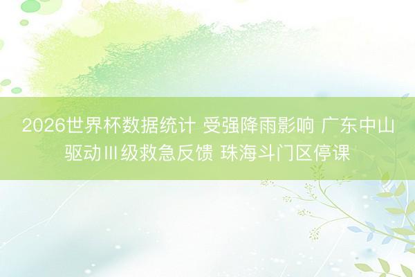 2026世界杯数据统计 受强降雨影响 广东中山驱动Ⅲ级救急反馈 珠海斗门区停课