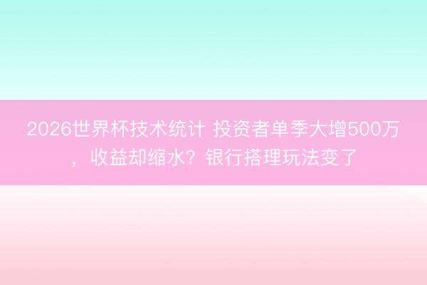 2026世界杯技术统计 投资者单季大增500万,收益却缩水?银行搭理玩法变了