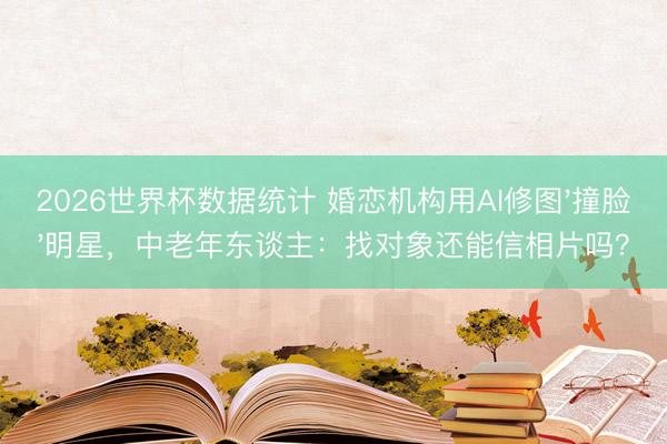 2026世界杯数据统计 婚恋机构用AI修图'撞脸'明星,中老年东谈主:找对象还能信相片吗?