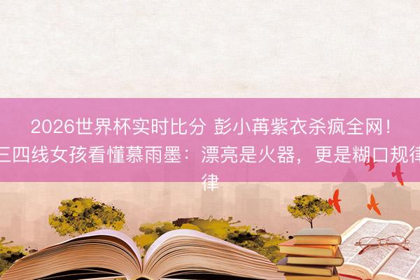 2026世界杯实时比分 彭小苒紫衣杀疯全网!三四线女孩看懂慕雨墨:漂亮是火器,更是糊口规律