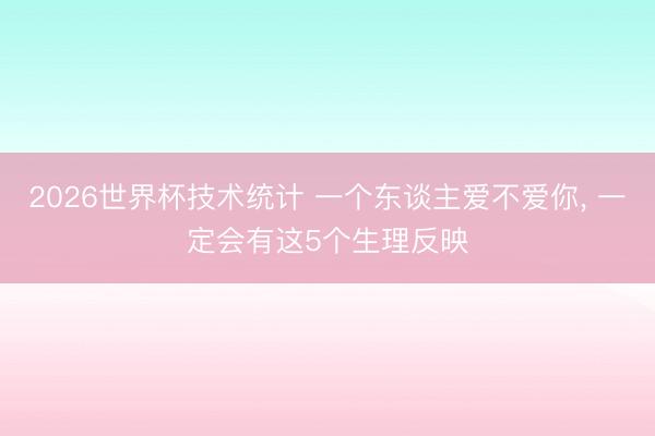 2026世界杯技术统计 一个东谈主爱不爱你, 一定会有这5个生理反映